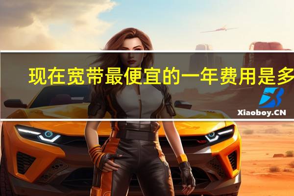 现在宽带最便宜的一年费用是多少
