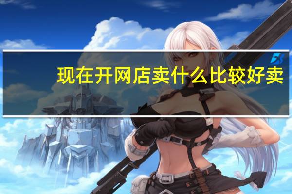 现在开网店卖什么比较好卖（现在开网店卖什么比较好）