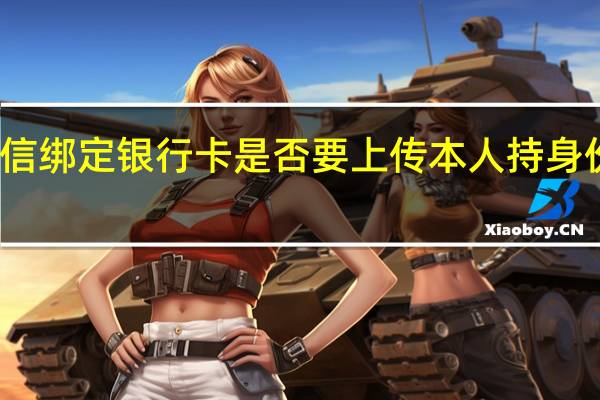 现在微信绑定银行卡是否要上传本人持身份证的正面照