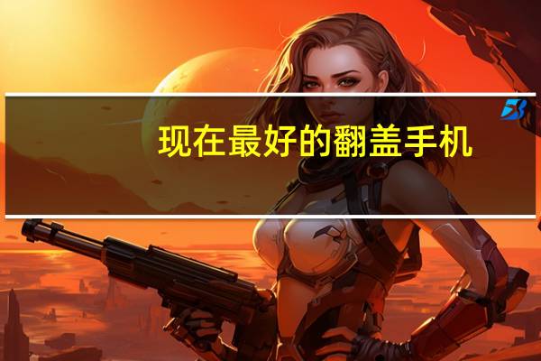 现在最好的翻盖手机(现在翻盖手机哪款好,翻盖手机的另类复活)