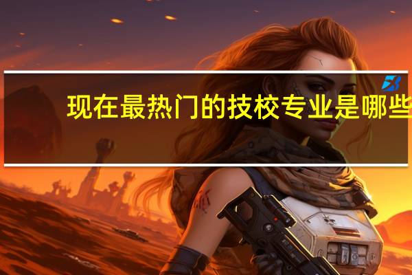 现在最热门的技校专业是哪些