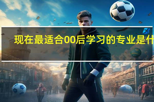 现在最适合00后学习的专业是什么