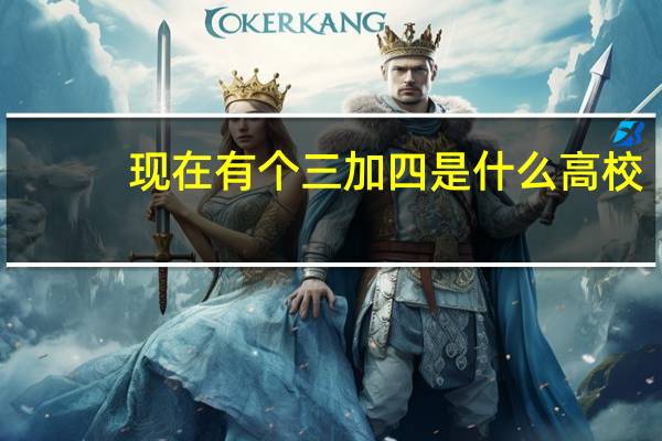 现在有个三加四是什么高校,文凭跟大学文凭有区边吗