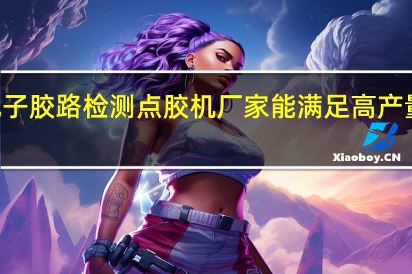 现在有哪家3C电子胶路检测点胶机厂家能满足高产量和快速节奏的需求呢