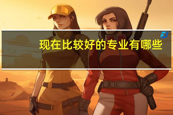 现在比较好的专业有哪些（专业有哪些）