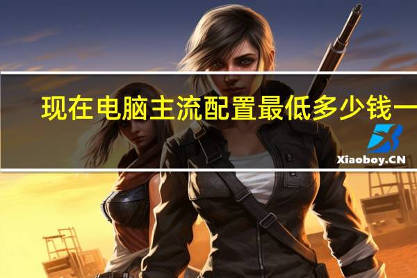 现在电脑主流配置最低多少钱一台