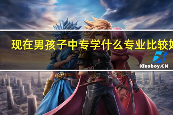 现在男孩子中专学什么专业比较好点
