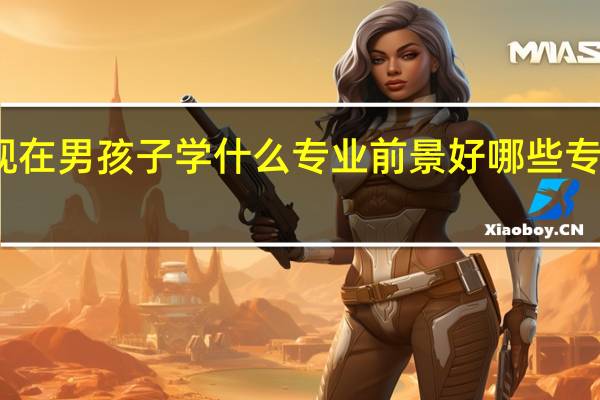 现在男孩子学什么专业前景好 哪些专业吃香