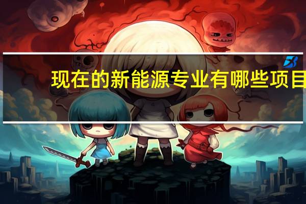 现在的新能源专业有哪些项目