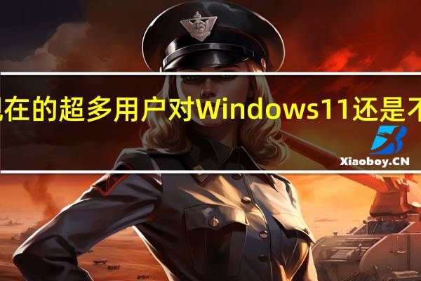 现在的超多用户对Windows11还是不感冒的