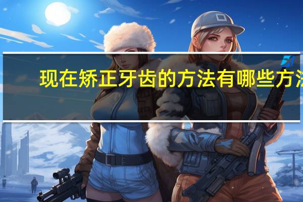 现在矫正牙齿的方法有哪些方法(我们学习的途径有哪些)
