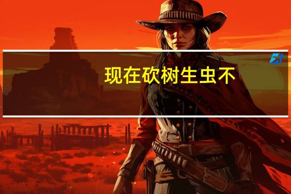 现在砍树生虫不