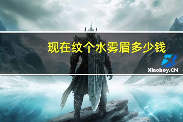 现在纹个水雾眉多少钱(韩式水雾眉价格)