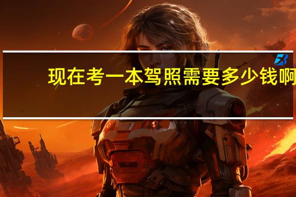 现在考一本驾照需要多少钱啊
