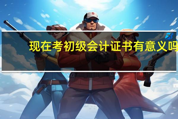 现在考初级会计证书有意义吗