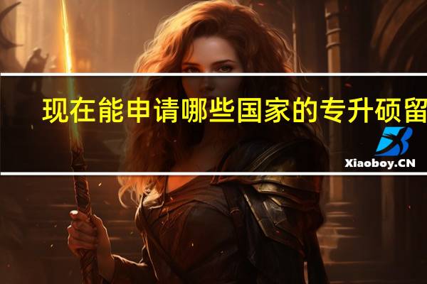 现在能申请哪些国家的专升硕留学