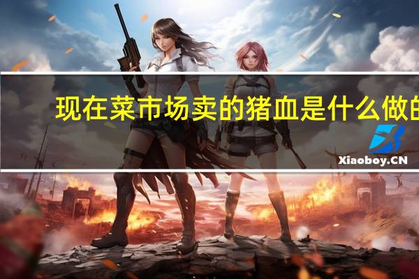现在菜市场卖的猪血是什么做的，为何那么嫩