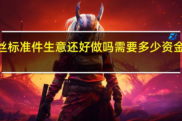 现在螺丝标准件生意还好做吗 需要多少资金 类型复杂吗》