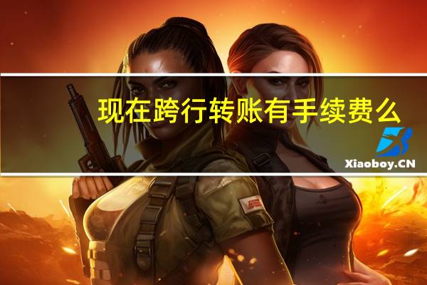 现在跨行转账有手续费么（现在跨行转账有手续费吗）