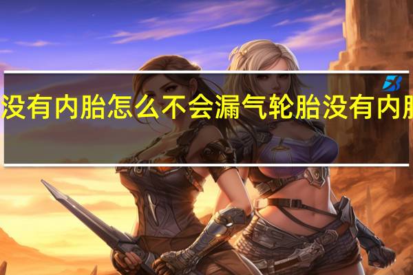 现在轮胎没有内胎怎么不会漏气 轮胎没有内胎为什么不漏气