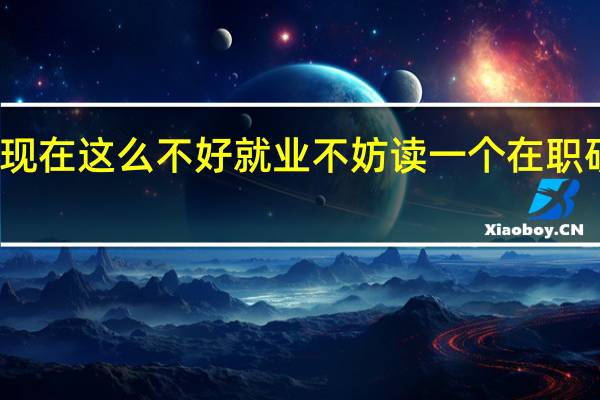 现在这么不好就业不妨读一个在职研究生