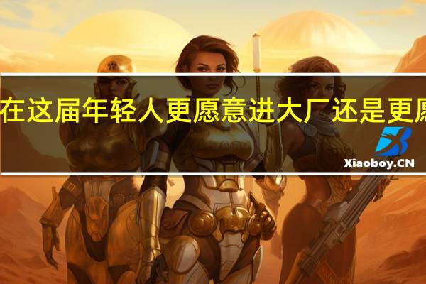 现在这届年轻人更愿意进大厂还是更愿意考公