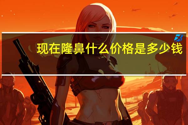 现在隆鼻什么价格是多少钱，做隆鼻多少钱