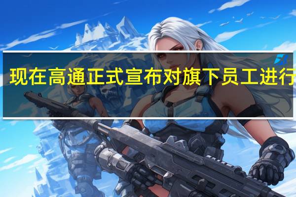 现在高通正式宣布对旗下员工进行调整