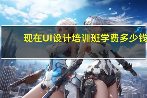 现在UI设计培训班学费多少钱