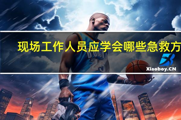 现场工作人员应学会哪些急救方法