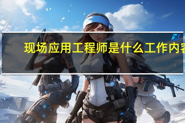 现场应用工程师是什么工作内容