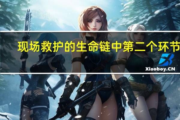 现场救护的生命链中第二个环节是