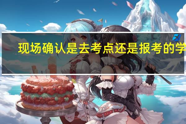 现场确认是去考点还是报考的学校