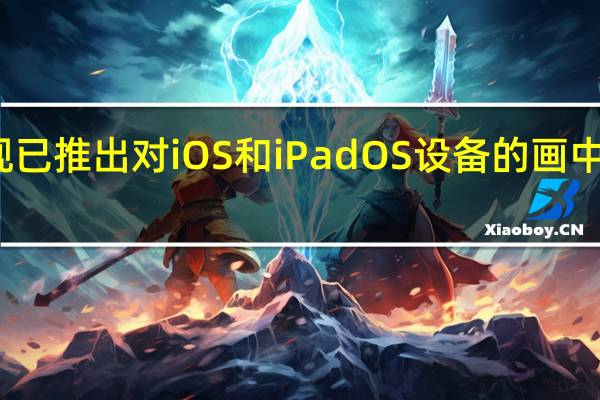 现已推出对iOS和iPadOS设备的画中画支持