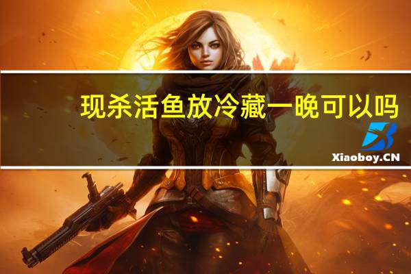 现杀活鱼放冷藏一晚可以吗