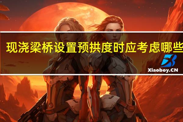 现浇梁桥设置预拱度时应考虑哪些因素