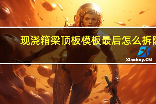 现浇箱梁顶板模板最后怎么拆除