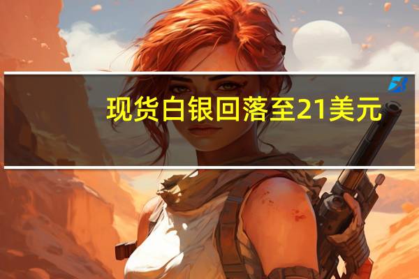 现货白银回落至21美元/盎司下方日内跌0.27%