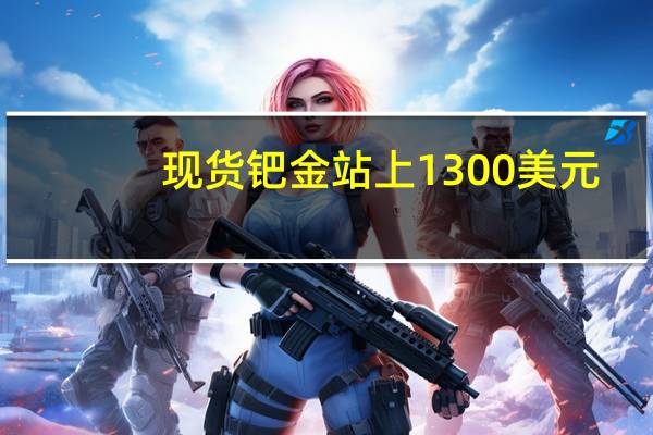 现货钯金站上1300美元/盎司日内涨1.34%