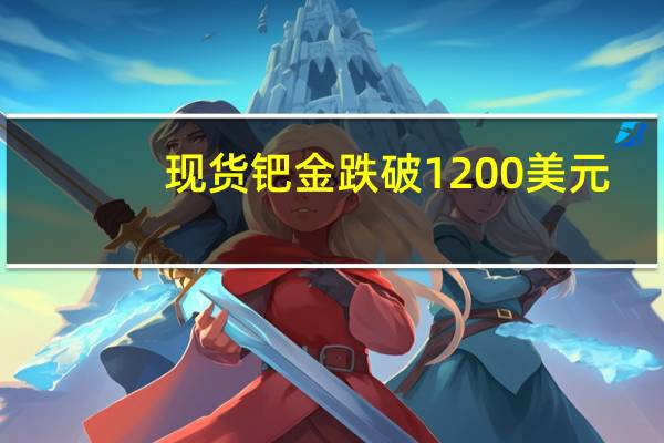 现货钯金跌破1200美元/盎司日内跌1.25%