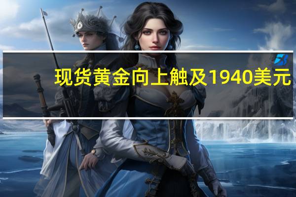 现货黄金向上触及1940美元/盎司创9月20日以来新高日内涨0.88%