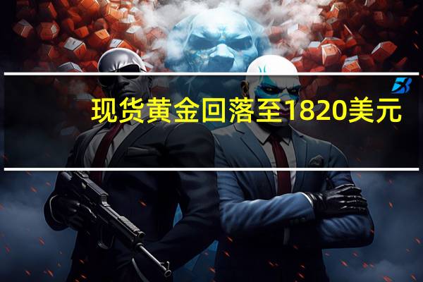 现货黄金回落至1820美元/盎司下方日内跌0.01%