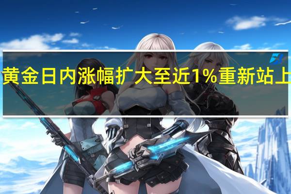 现货黄金日内涨幅扩大至近1%重新站上1850美元/盎司关口