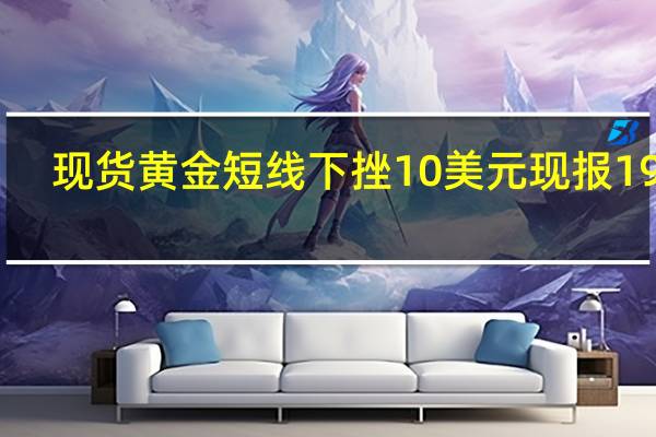 现货黄金短线下挫10美元现报1976.78美元/盎司