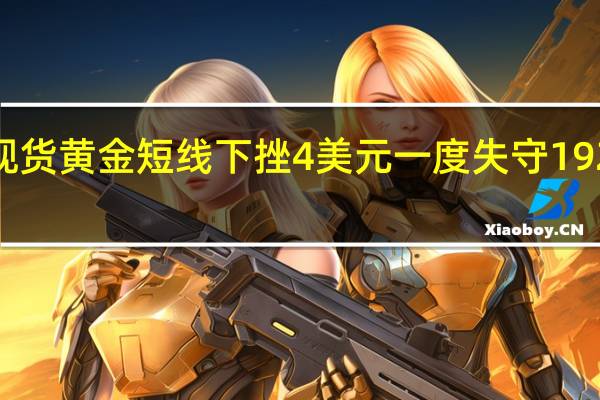 现货黄金短线下挫4美元一度失守1920美元/盎司日内跌幅0.29%