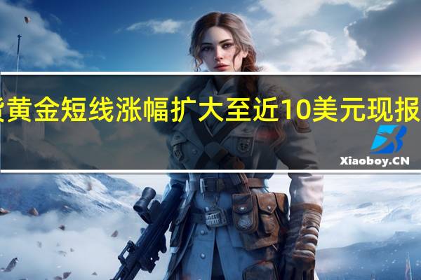 现货黄金短线涨幅扩大至近10美元现报1985美元/盎司