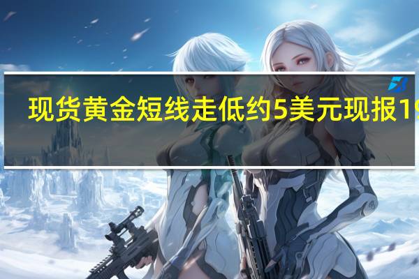现货黄金短线走低约5美元现报1902.14美元/盎司；美元指数DXY短线走高10点现报106.14