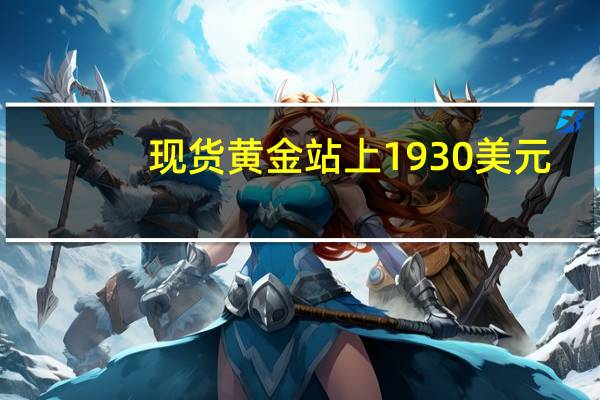 现货黄金站上1930美元/盎司日内涨0.36%