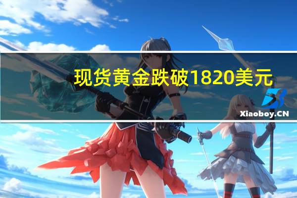现货黄金跌破1820美元/盎司 续创今年3月以来新低 到底什么情况嘞