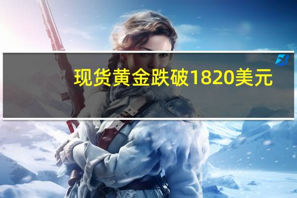 现货黄金跌破1820美元/盎司续创今年3月以来新低日内跌0.46%